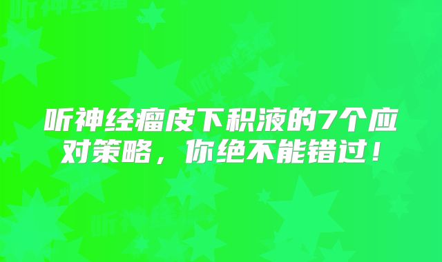 听神经瘤皮下积液的7个应对策略，你绝不能错过！