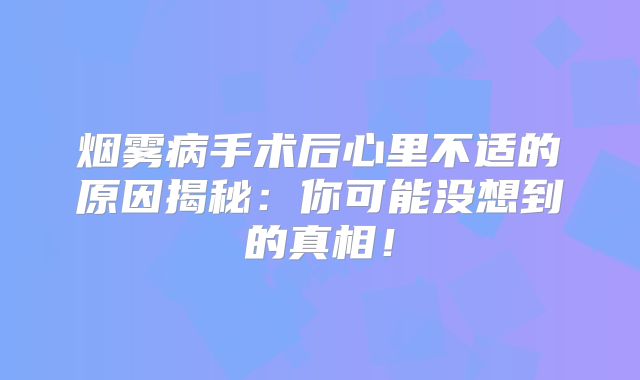 烟雾病手术后心里不适的原因揭秘：你可能没想到的真相！
