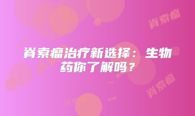 脊索瘤治疗新选择：生物药你了解吗？