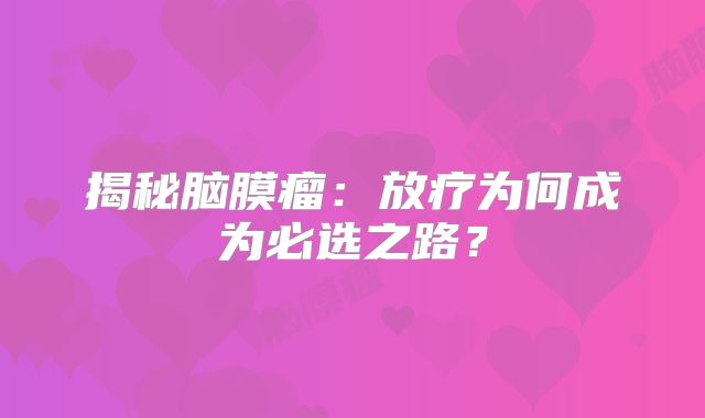 揭秘脑膜瘤：放疗为何成为必选之路？