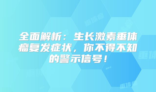 全面解析：生长激素垂体瘤复发症状，你不得不知的警示信号！