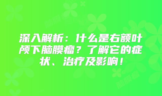 深入解析：什么是右额叶颅下脑膜瘤？了解它的症状、治疗及影响！