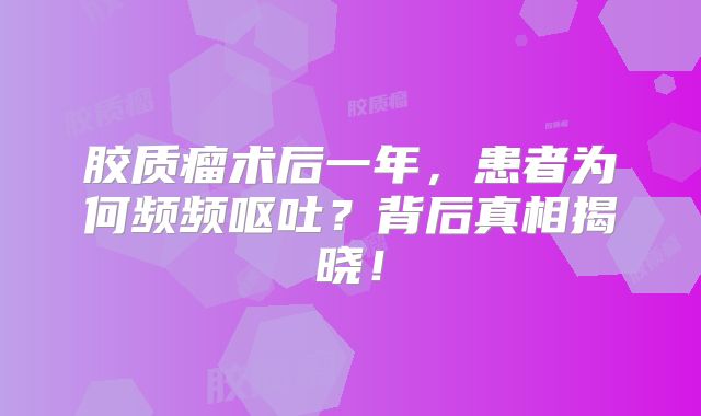 胶质瘤术后一年，患者为何频频呕吐？背后真相揭晓！