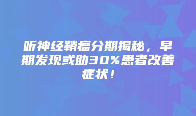 听神经鞘瘤分期揭秘，早期发现或助30%患者改善症状！