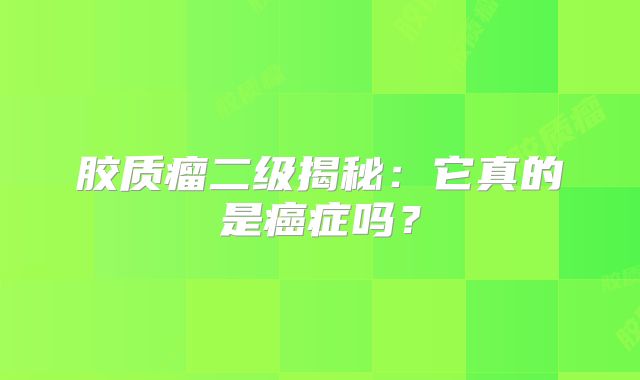 胶质瘤二级揭秘：它真的是癌症吗？