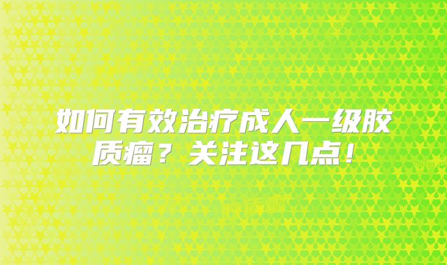 如何有效治疗成人一级胶质瘤？关注这几点！