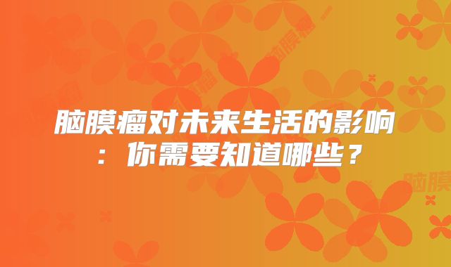 脑膜瘤对未来生活的影响：你需要知道哪些？