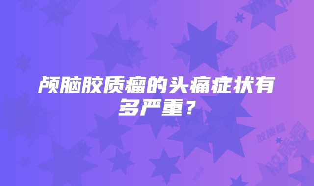 颅脑胶质瘤的头痛症状有多严重？
