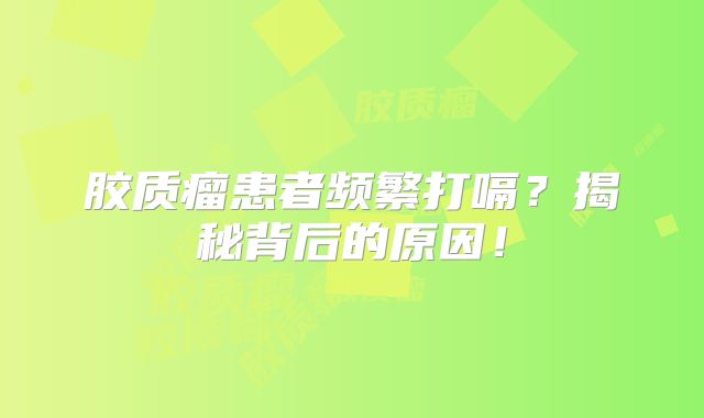 胶质瘤患者频繁打嗝？揭秘背后的原因！
