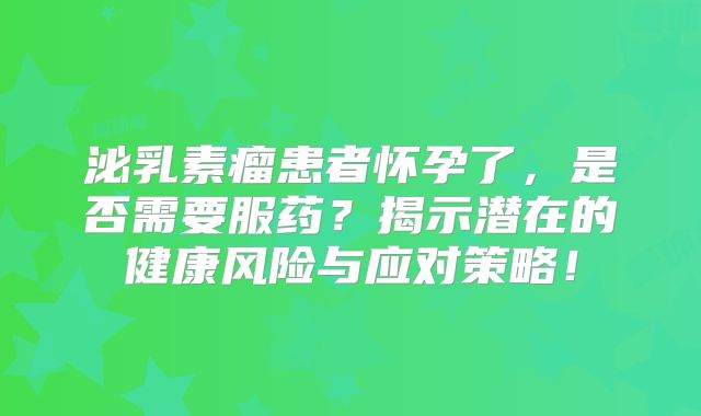 泌乳素瘤患者怀孕了，是否需要服药？揭示潜在的健康风险与应对策略！