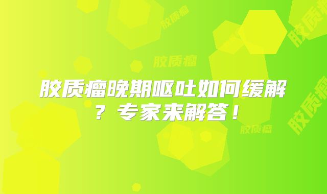 胶质瘤晚期呕吐如何缓解？专家来解答！