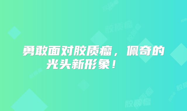 勇敢面对胶质瘤，佩奇的光头新形象！  