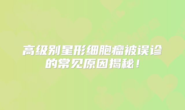 高级别星形细胞瘤被误诊的常见原因揭秘！