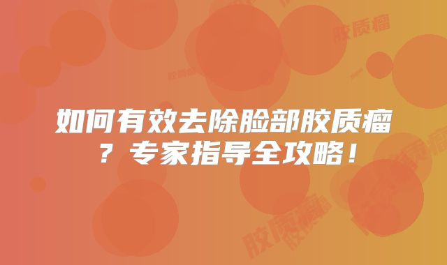 如何有效去除脸部胶质瘤？专家指导全攻略！