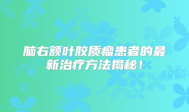 脑右额叶胶质瘤患者的最新治疗方法揭秘！