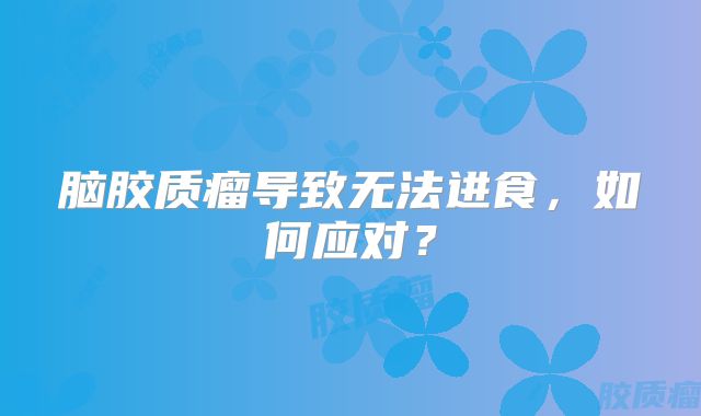 脑胶质瘤导致无法进食，如何应对？