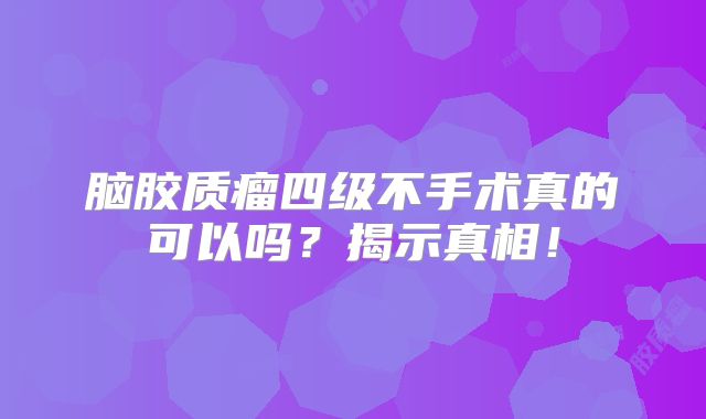 脑胶质瘤四级不手术真的可以吗？揭示真相！
