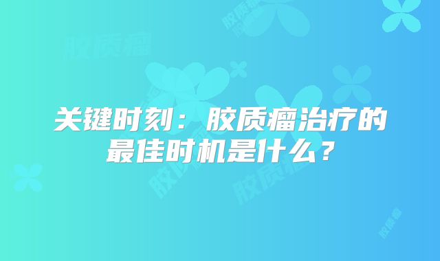 关键时刻：胶质瘤治疗的最佳时机是什么？