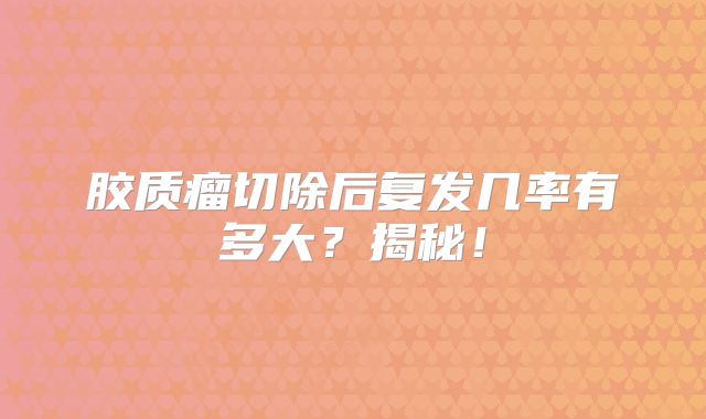 胶质瘤切除后复发几率有多大？揭秘！