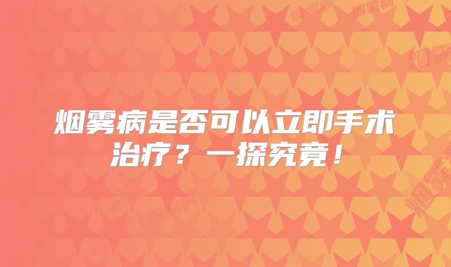烟雾病是否可以立即手术治疗？一探究竟！
