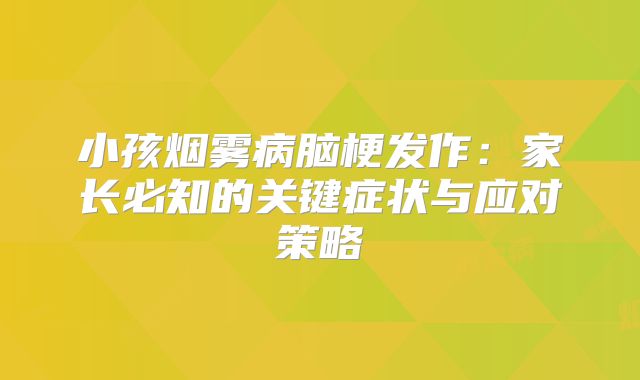 小孩烟雾病脑梗发作：家长必知的关键症状与应对策略