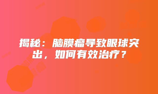 揭秘：脑膜瘤导致眼球突出，如何有效治疗？