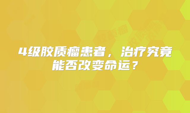 4级胶质瘤患者，治疗究竟能否改变命运？
