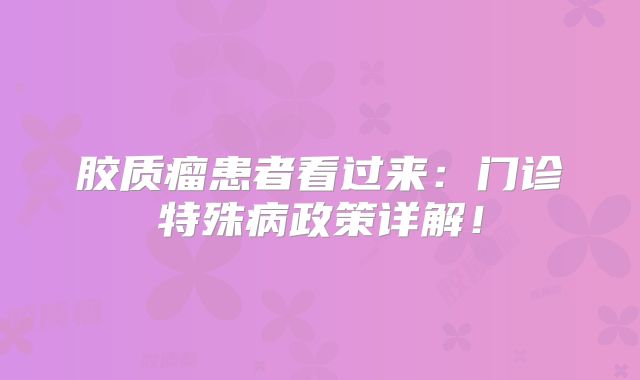 胶质瘤患者看过来：门诊特殊病政策详解！