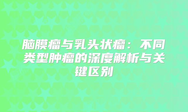 脑膜瘤与乳头状瘤：不同类型肿瘤的深度解析与关键区别