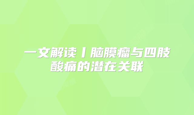 一文解读丨脑膜瘤与四肢酸痛的潜在关联