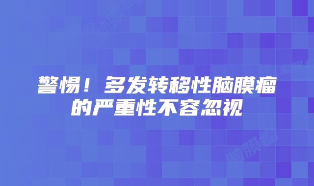 警惕！多发转移性脑膜瘤的严重性不容忽视