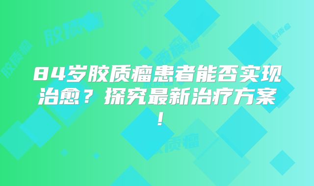 84岁胶质瘤患者能否实现治愈？探究最新治疗方案！