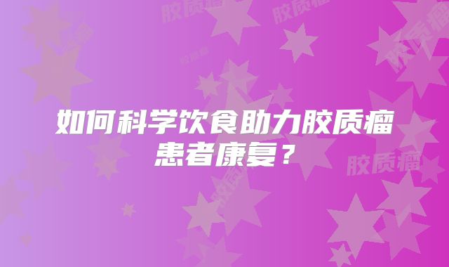 如何科学饮食助力胶质瘤患者康复？