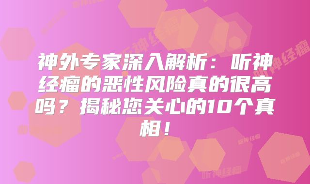 神外专家深入解析：听神经瘤的恶性风险真的很高吗？揭秘您关心的10个真相！