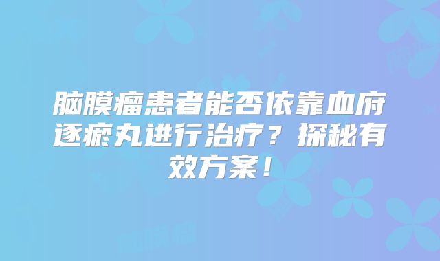 脑膜瘤患者能否依靠血府逐瘀丸进行治疗？探秘有效方案！