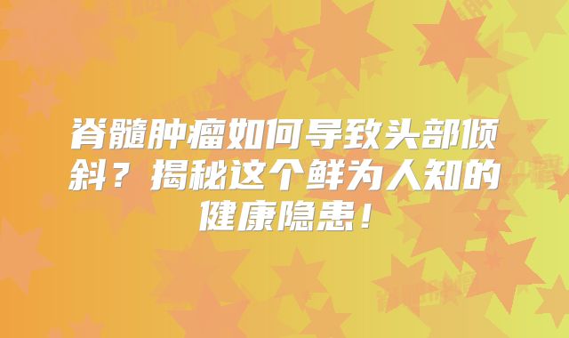 脊髓肿瘤如何导致头部倾斜？揭秘这个鲜为人知的健康隐患！