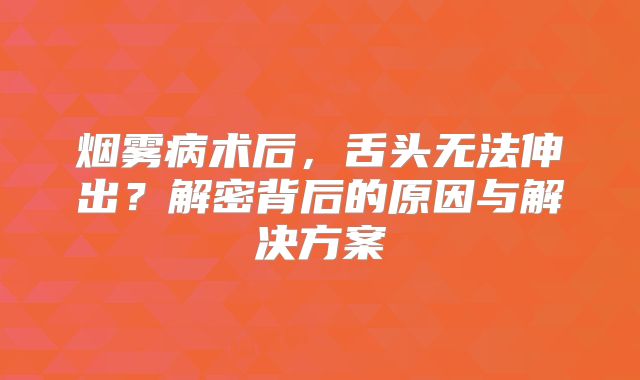 烟雾病术后，舌头无法伸出？解密背后的原因与解决方案