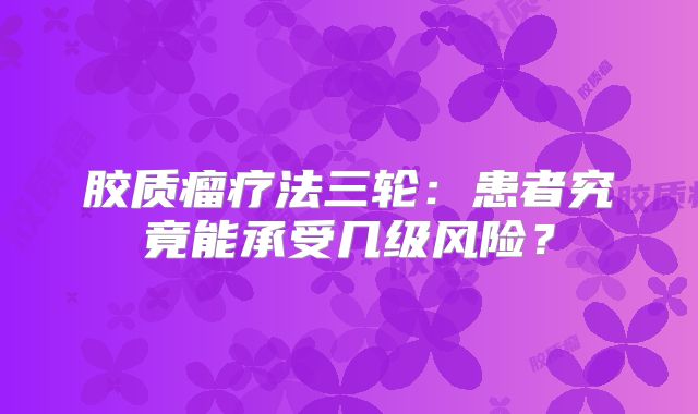 胶质瘤疗法三轮：患者究竟能承受几级风险？