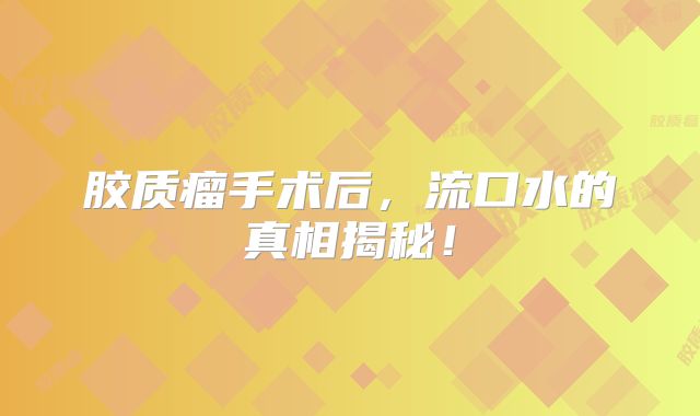 胶质瘤手术后，流口水的真相揭秘！