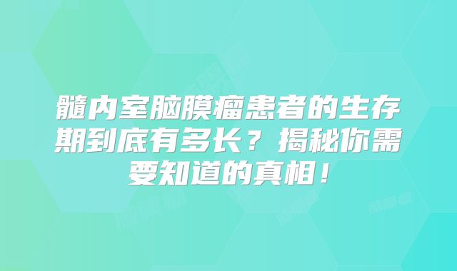 髓内室脑膜瘤患者的生存期到底有多长？揭秘你需要知道的真相！