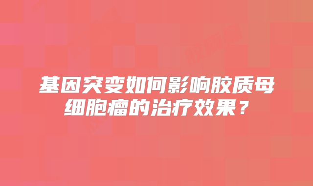 基因突变如何影响胶质母细胞瘤的治疗效果？