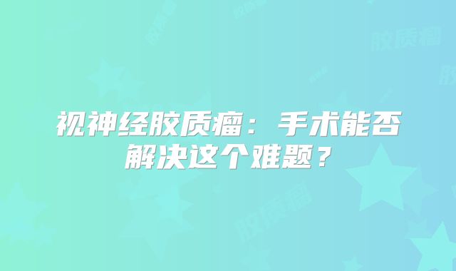 视神经胶质瘤：手术能否解决这个难题？