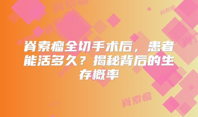 脊索瘤全切手术后，患者能活多久？揭秘背后的生存概率