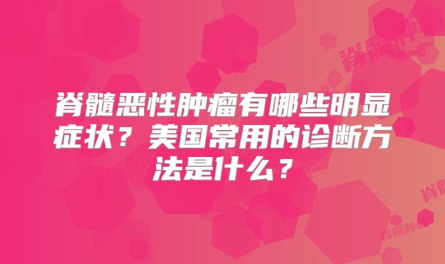脊髓恶性肿瘤有哪些明显症状？美国常用的诊断方法是什么？
