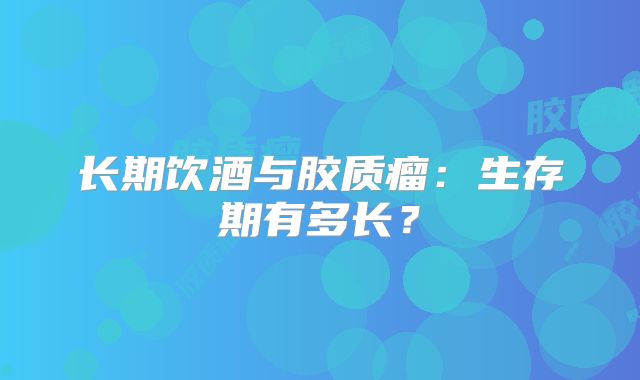 长期饮酒与胶质瘤：生存期有多长？