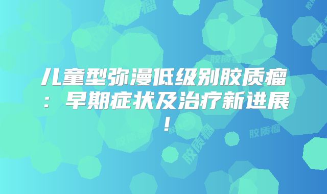 儿童型弥漫低级别胶质瘤：早期症状及治疗新进展！