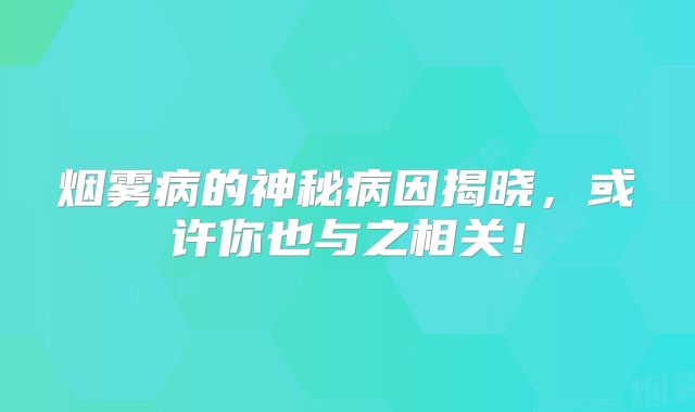 烟雾病的神秘病因揭晓，或许你也与之相关！