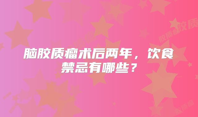脑胶质瘤术后两年，饮食禁忌有哪些？