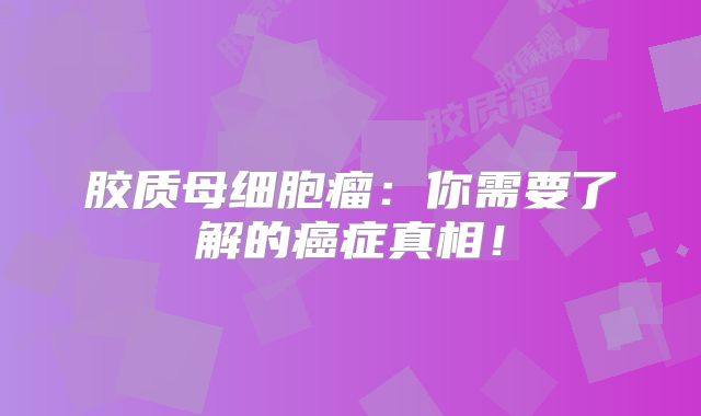胶质母细胞瘤：你需要了解的癌症真相！