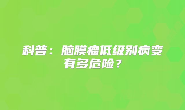 科普：脑膜瘤低级别病变有多危险？